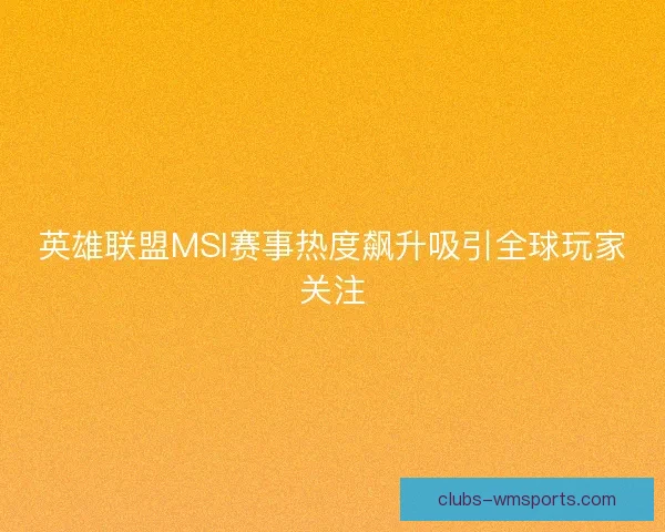 英雄联盟MSI赛事热度飙升吸引全球玩家关注 英雄联盟MSI赛事热度飙升吸引全球玩家关注