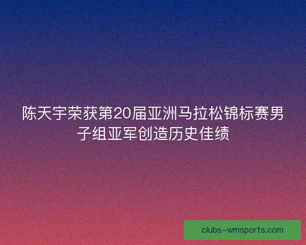 陈天宇荣获第20届亚洲马拉松锦标赛男子组亚军创造历史佳绩