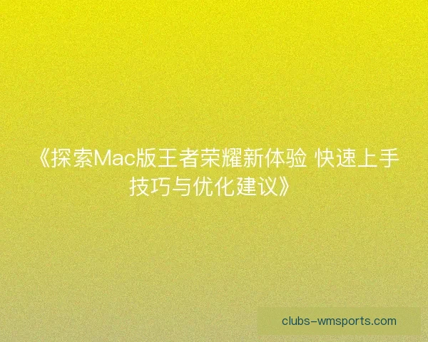 《探索Mac版王者荣耀新体验 快速上手技巧与优化建议》