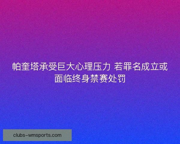 帕奎塔承受巨大心理压力 若罪名成立或面临终身禁赛处罚