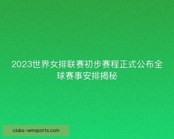 2023世界女排联赛初步赛程正式公布全球赛事安排揭秘 2023世界女排联赛初步赛程正式公布全球赛事安排揭秘