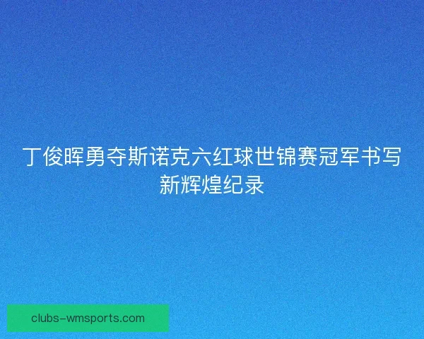 丁俊晖勇夺斯诺克六红球世锦赛冠军书写新辉煌纪录