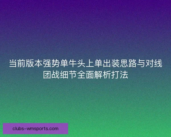 当前版本强势单牛头上单出装思路与对线团战细节全面解析打法