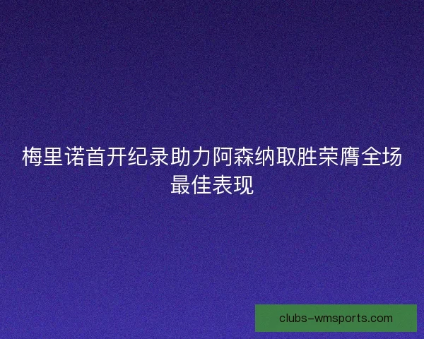 梅里诺首开纪录助力阿森纳取胜荣膺全场最佳表现 梅里诺首开纪录助力阿森纳取胜荣膺全场最佳表现