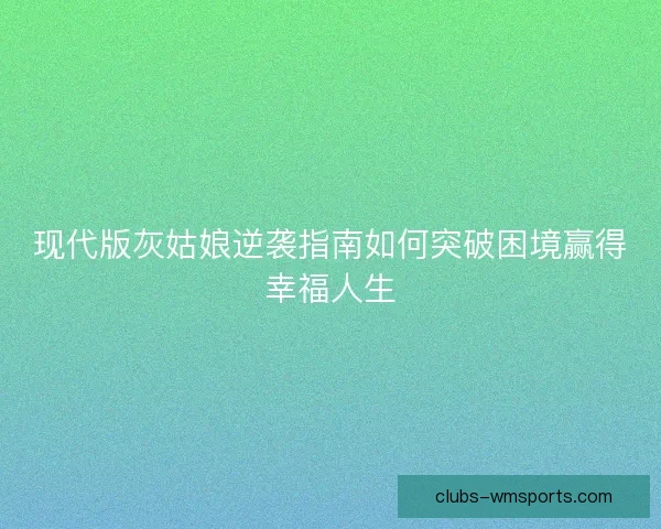 现代版灰姑娘逆袭指南如何突破困境赢得幸福人生