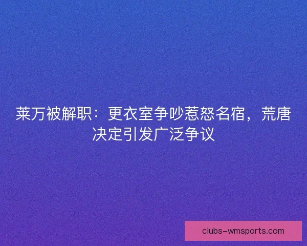 莱万被解职：更衣室争吵惹怒名宿，荒唐决定引发广泛争议