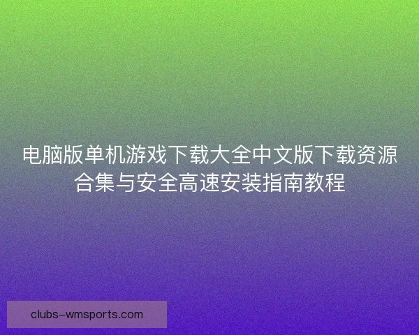 电脑版单机游戏下载大全中文版下载资源合集与安全高速安装指南教程
