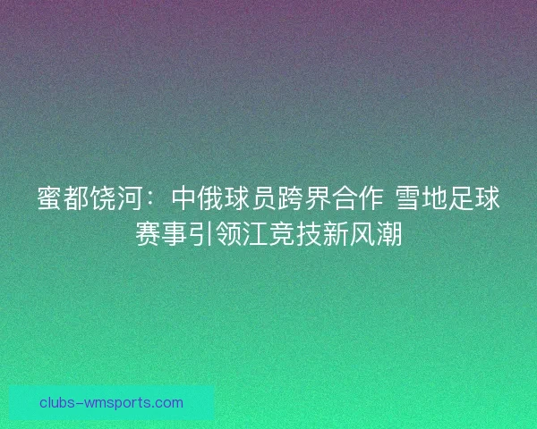 蜜都饶河：中俄球员跨界合作 雪地足球赛事引领江竞技新风潮