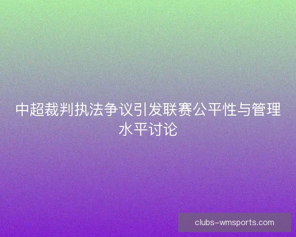 中超裁判执法争议引发联赛公平性与管理水平讨论