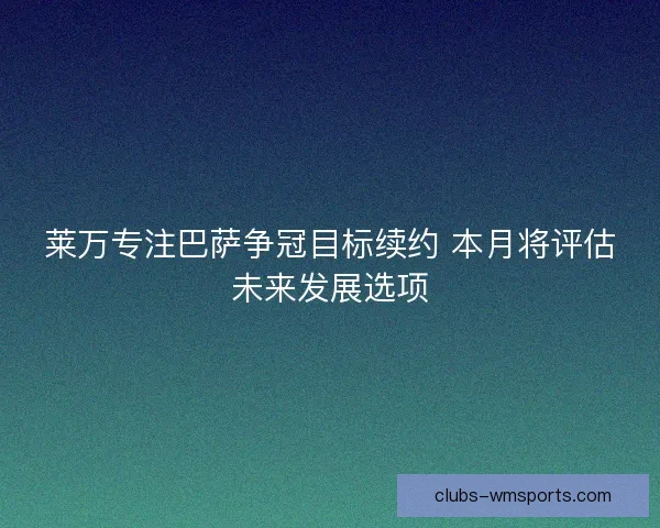 莱万专注巴萨争冠目标续约 本月将评估未来发展选项