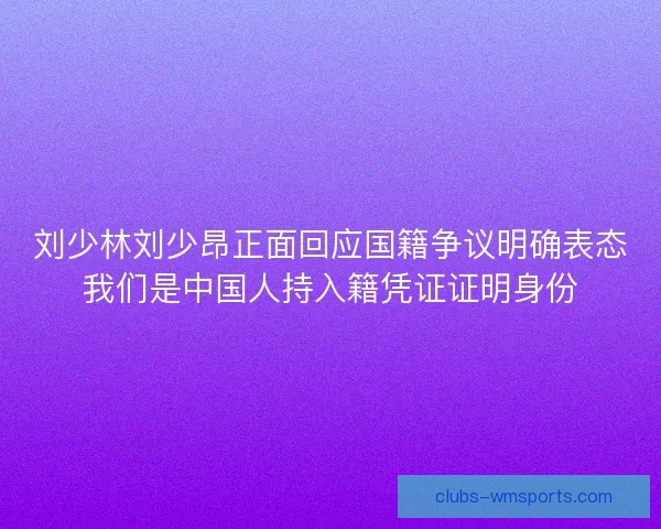 刘少林刘少昂正面回应国籍争议明确表态我们是中国人持入籍凭证证明身份 刘少林刘少昂正面回应国籍争议明确表态我们是中国人持入籍凭证证明身份