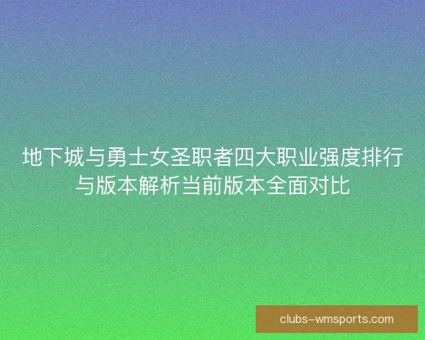 地下城与勇士女圣职者四大职业强度排行与版本解析当前版本全面对比 地下城与勇士女圣职者四大职业强度排行与版本解析当前版本全面对比