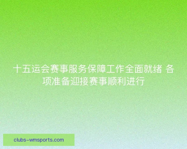 十五运会赛事服务保障工作全面就绪 各项准备迎接赛事顺利进行